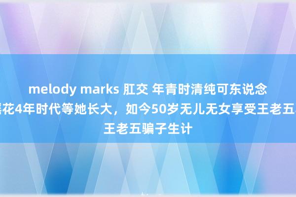 melody marks 肛交 年青时清纯可东说念主，琼瑶花4年时代等她长大，如今50岁无儿无女享受王老五骗子生计