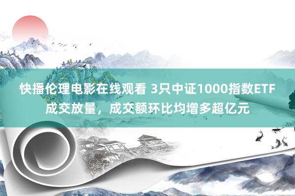 快播伦理电影在线观看 3只中证1000指数ETF成交放量，成交额环比均增多超亿元