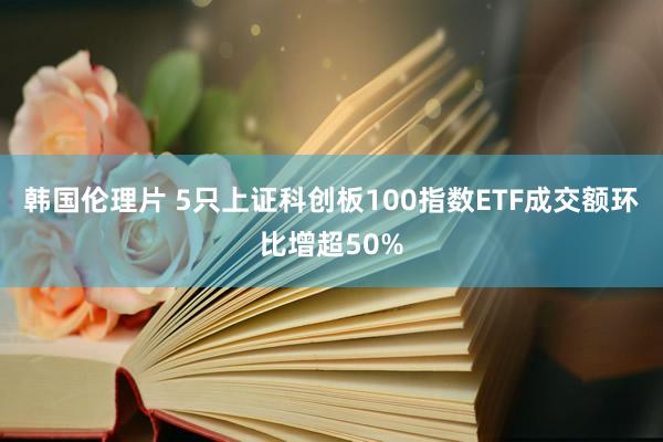 韩国伦理片 5只上证科创板100指数ETF成交额环比增超50%