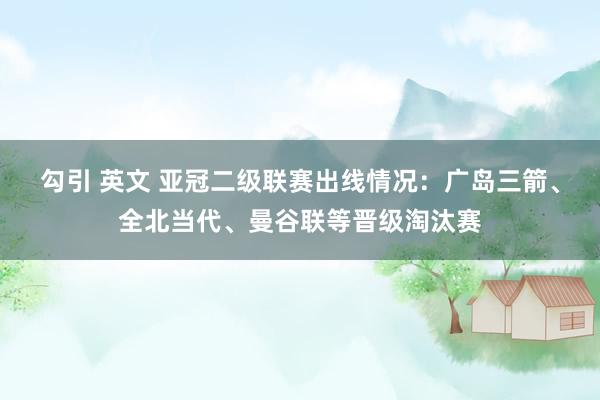 勾引 英文 亚冠二级联赛出线情况：广岛三箭、全北当代、曼谷联等晋级淘汰赛