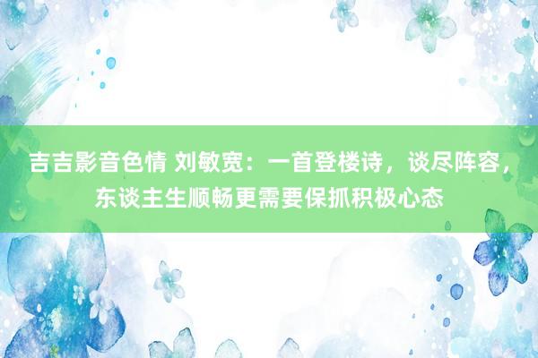 吉吉影音色情 刘敏宽：一首登楼诗，谈尽阵容，东谈主生顺畅更需要保抓积极心态