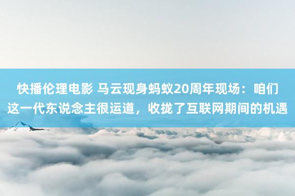 快播伦理电影 马云现身蚂蚁20周年现场：咱们这一代东说念主很运道，收拢了互联网期间的机遇