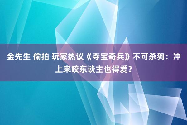 金先生 偷拍 玩家热议《夺宝奇兵》不可杀狗：冲上来咬东谈主也得爱？