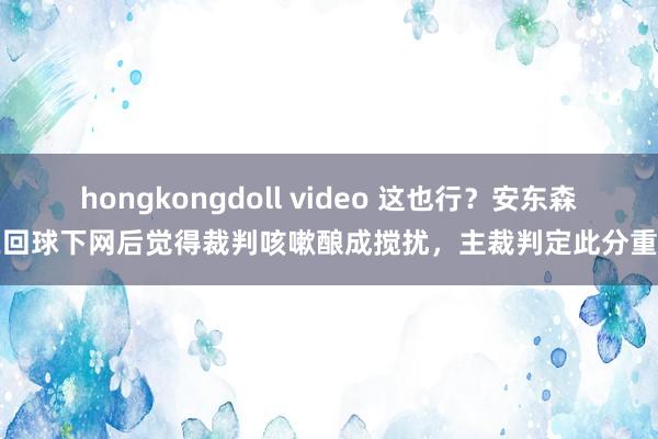 hongkongdoll video 这也行？安东森在回球下网后觉得裁判咳嗽酿成搅扰，主裁判定此分重打