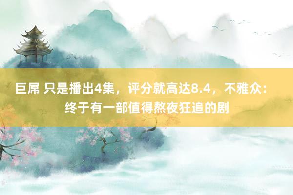 巨屌 只是播出4集，评分就高达8.4，不雅众： 终于有一部值得熬夜狂追的剧