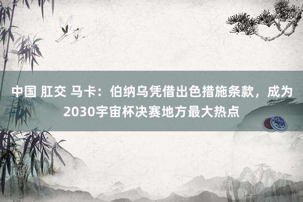 中国 肛交 马卡：伯纳乌凭借出色措施条款，成为2030宇宙杯决赛地方最大热点