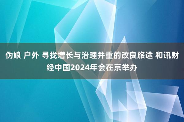 伪娘 户外 寻找增长与治理并重的改良旅途 和讯财经中国2024年会在京举办