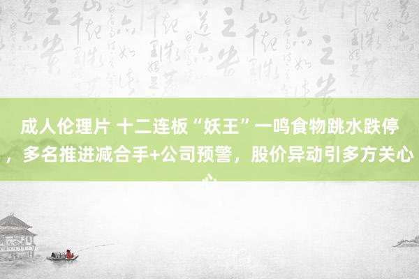 成人伦理片 十二连板“妖王”一鸣食物跳水跌停，多名推进减合手+公司预警，股价异动引多方关心