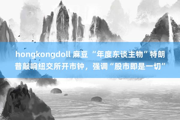 hongkongdoll 麻豆 “年度东谈主物”特朗普敲响纽交所开市钟，强调“股市即是一切”