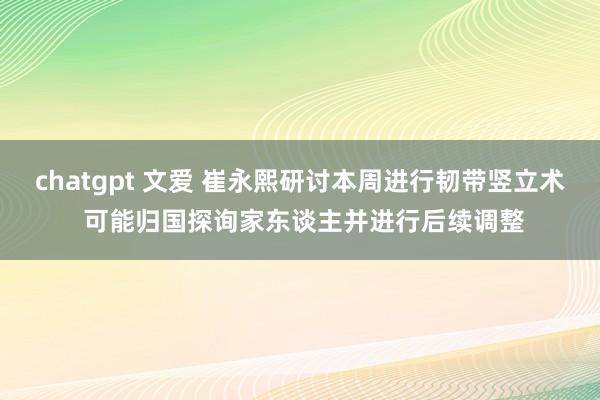 chatgpt 文爱 崔永熙研讨本周进行韧带竖立术 可能归国探询家东谈主并进行后续调整