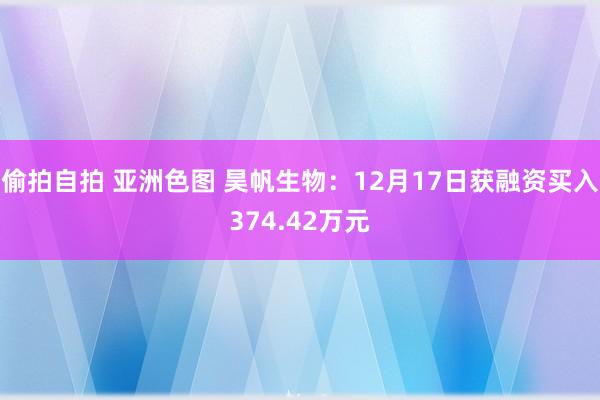 偷拍自拍 亚洲色图 昊帆生物：12月17日获融资买入374.42万元