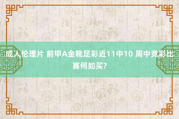 成人伦理片 前甲A金靴足彩近11中10 周中竞彩比赛何如买?