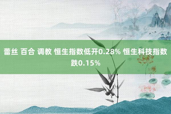 蕾丝 百合 调教 恒生指数低开0.28% 恒生科技指数跌0.15%