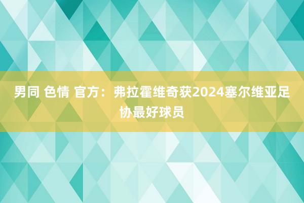 男同 色情 官方：弗拉霍维奇获2024塞尔维亚足协最好球员