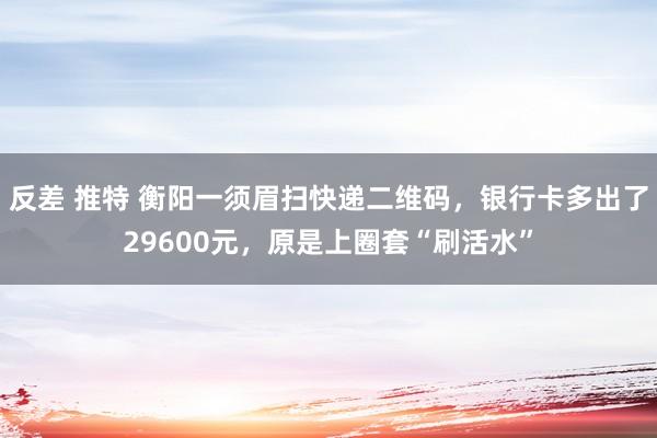 反差 推特 衡阳一须眉扫快递二维码，银行卡多出了29600元，原是上圈套“刷活水”