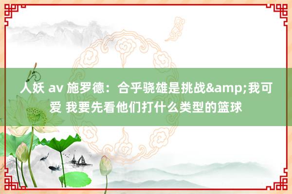 人妖 av 施罗德：合乎骁雄是挑战&我可爱 我要先看他们打什么类型的篮球