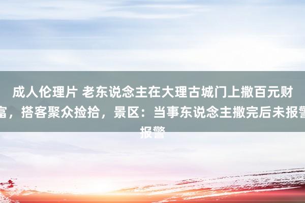 成人伦理片 老东说念主在大理古城门上撒百元财富，搭客聚众捡拾，景区：当事东说念主撒完后未报警