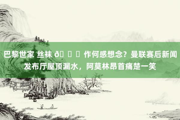 巴黎世家 丝袜 😅作何感想念？曼联赛后新闻发布厅屋顶漏水，阿莫林昂首痛楚一笑