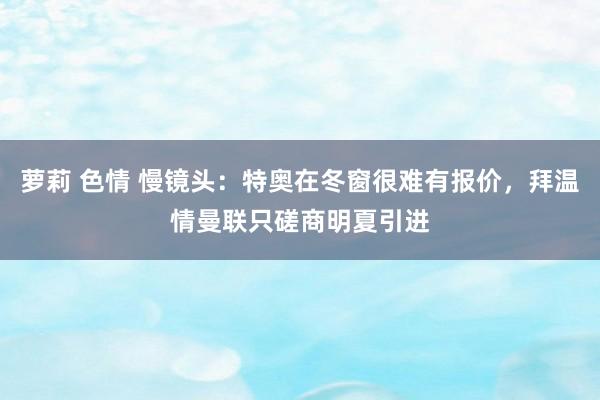 萝莉 色情 慢镜头：特奥在冬窗很难有报价，拜温情曼联只磋商明夏引进