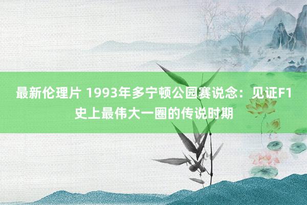 最新伦理片 1993年多宁顿公园赛说念：见证F1史上最伟大一圈的传说时期