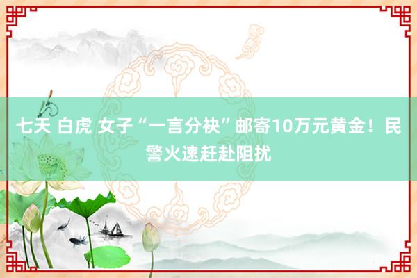 七天 白虎 女子“一言分袂”邮寄10万元黄金！民警火速赶赴阻扰