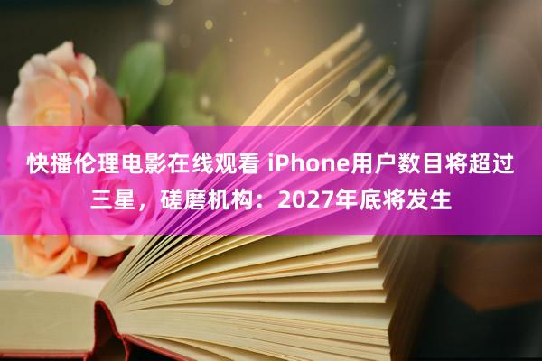 快播伦理电影在线观看 iPhone用户数目将超过三星，磋磨机构：2027年底将发生