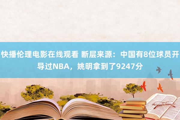 快播伦理电影在线观看 断层来源：中国有8位球员开导过NBA，姚明拿到了9247分