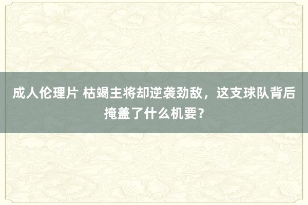 成人伦理片 枯竭主将却逆袭劲敌，这支球队背后掩盖了什么机要？