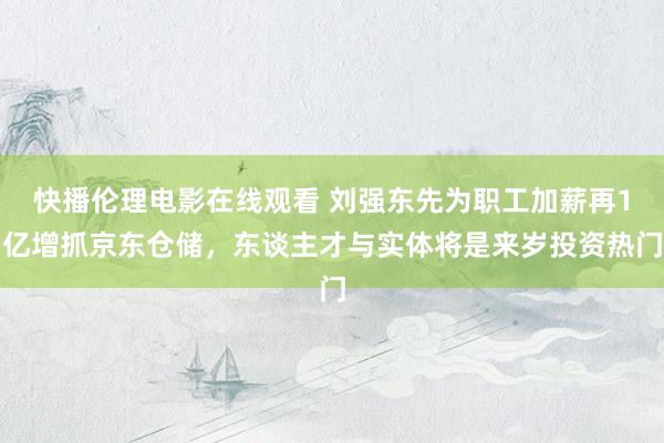 快播伦理电影在线观看 刘强东先为职工加薪再1亿增抓京东仓储，东谈主才与实体将是来岁投资热门