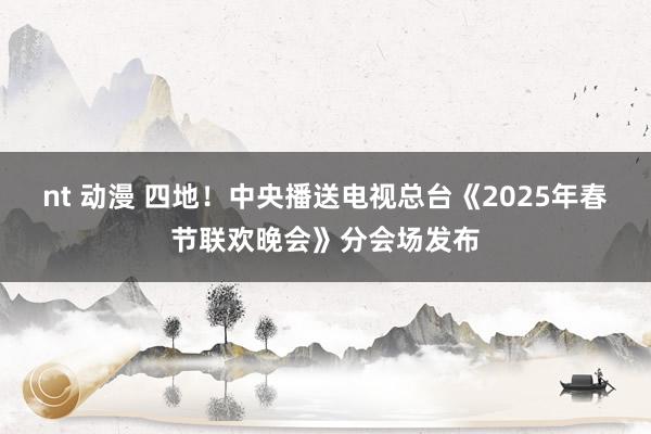 nt 动漫 四地！中央播送电视总台《2025年春节联欢晚会》分会场发布