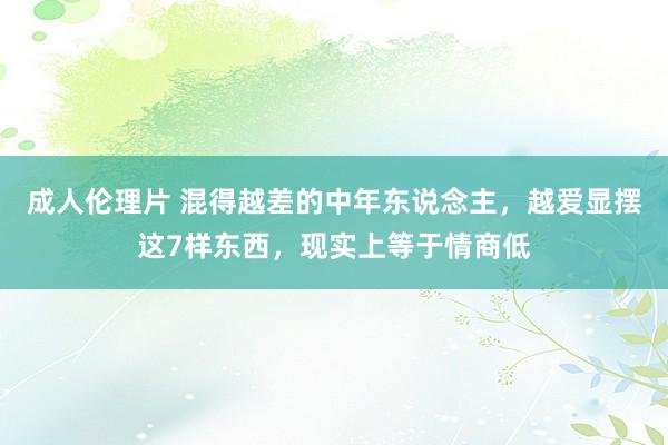 成人伦理片 混得越差的中年东说念主，越爱显摆这7样东西，现实上等于情商低