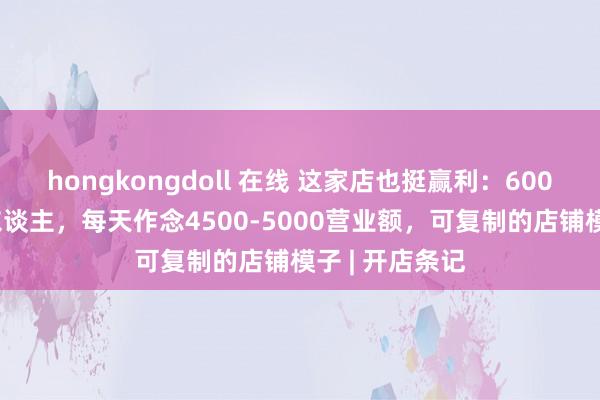 hongkongdoll 在线 这家店也挺赢利：6000房租，4个东谈主，每天作念4500-5000营业额，可复制的店铺模子 | 开店条记