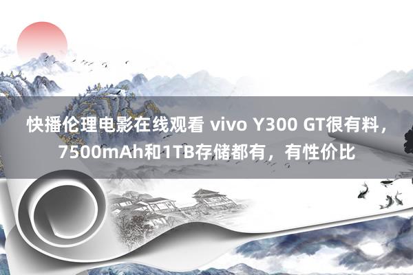 快播伦理电影在线观看 vivo Y300 GT很有料，7500mAh和1TB存储都有，有性价比