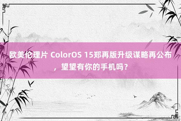 欧美伦理片 ColorOS 15郑再版升级谋略再公布，望望有你的手机吗？