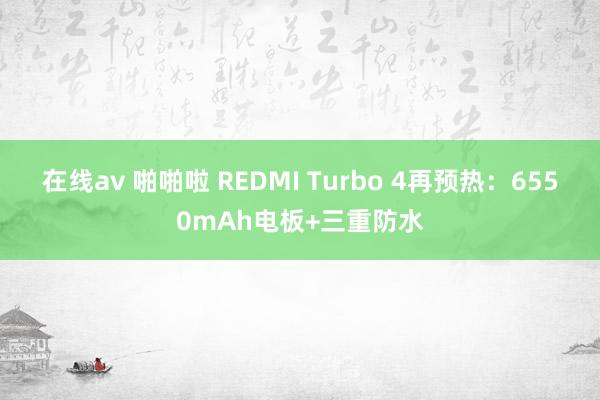 在线av 啪啪啦 REDMI Turbo 4再预热：6550mAh电板+三重防水