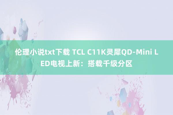 伦理小说txt下载 TCL C11K灵犀QD-Mini LED电视上新：搭载千级分区