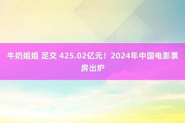 牛奶姐姐 足交 425.02亿元！2024年中国电影票房出炉