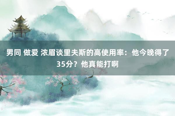 男同 做爱 浓眉谈里夫斯的高使用率：他今晚得了35分？他真能打啊