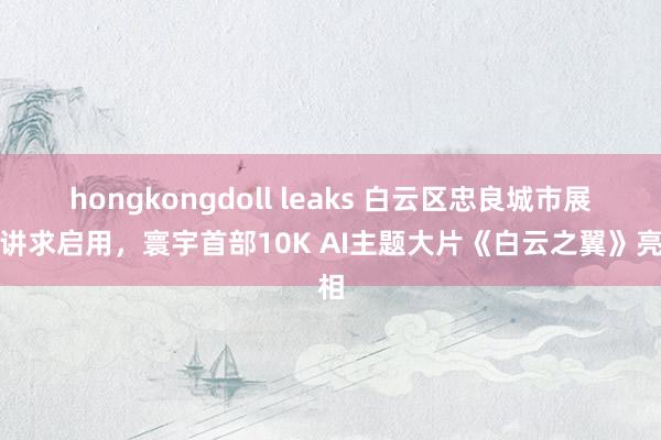 hongkongdoll leaks 白云区忠良城市展厅讲求启用，寰宇首部10K AI主题大片《白云之翼》亮相