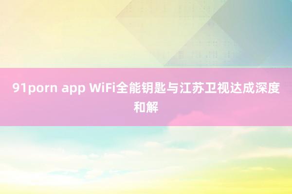 91porn app WiFi全能钥匙与江苏卫视达成深度和解