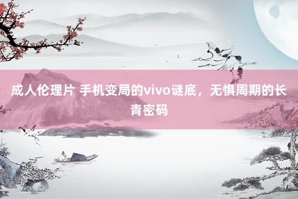 成人伦理片 手机变局的vivo谜底，无惧周期的长青密码