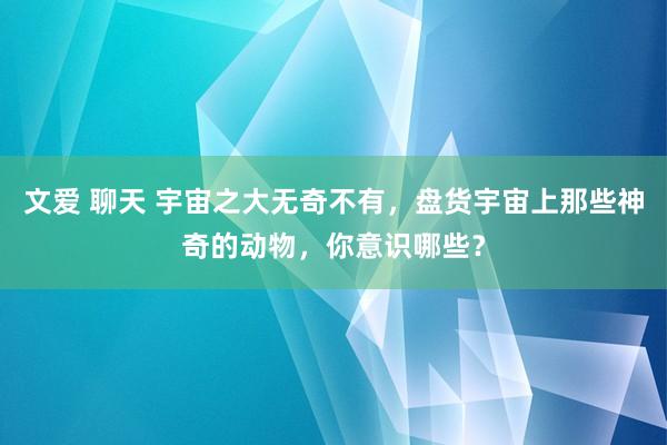 文爱 聊天 宇宙之大无奇不有，盘货宇宙上那些神奇的动物，你意识哪些？