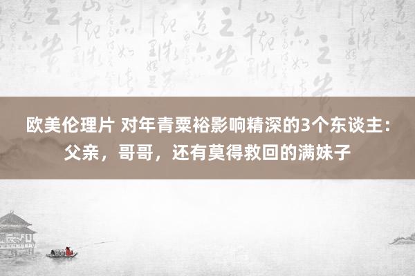 欧美伦理片 对年青粟裕影响精深的3个东谈主：父亲，哥哥，还有莫得救回的满妹子