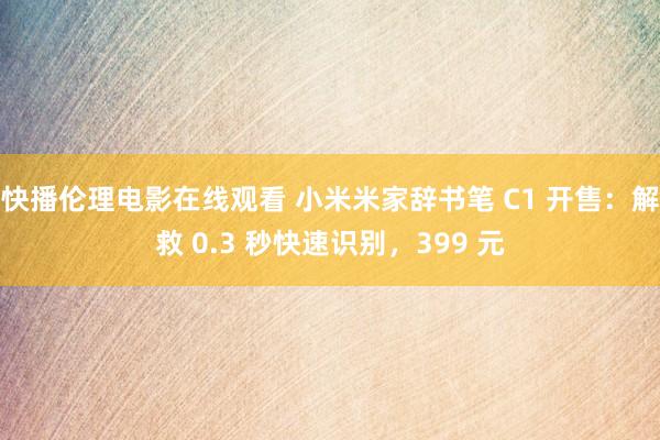 快播伦理电影在线观看 小米米家辞书笔 C1 开售：解救 0.3 秒快速识别，399 元