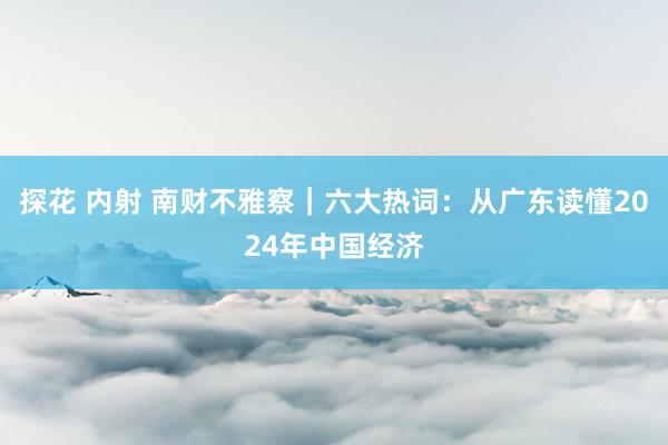 探花 内射 南财不雅察｜六大热词：从广东读懂2024年中国经济