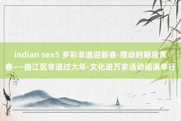 indian sex5 多彩非遗迎新春·摆动时期展青春——曲江区非遗过大年·文化进万家活动圆满举行