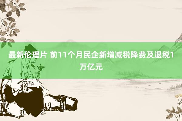 最新伦理片 前11个月民企新增减税降费及退税1万亿元