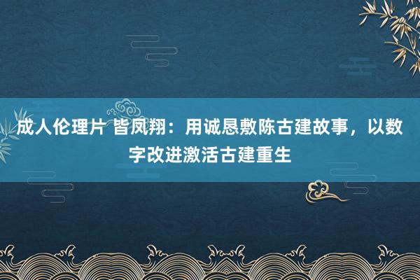 成人伦理片 皆凤翔：用诚恳敷陈古建故事，以数字改进激活古建重生