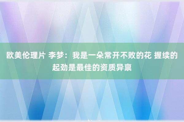 欧美伦理片 李梦：我是一朵常开不败的花 握续的起劲是最佳的资质异禀