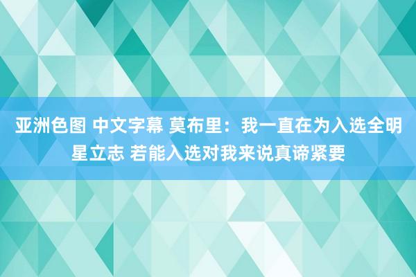 亚洲色图 中文字幕 莫布里：我一直在为入选全明星立志 若能入选对我来说真谛紧要